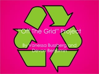 “ Off The Grid” Project By Vanessa Bussberg and Devon Benjamin 