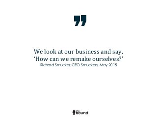 We	
  look	
  at	
  our	
  business	
  and	
  say,	
  
‘How	
  can	
  we	
  remake	
  ourselves?’
Richard Smucker, CEO Smuckers, May 2015
 