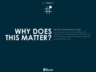 WHY DOES
THIS MATTER?
BECAUSE YOU’RE PART OF A GRID.
As consumers continue to redefine their
relationship with larger systems and structures,
their view and usage of the brands within will
inevitably follow suit....
SO WHAT?
 