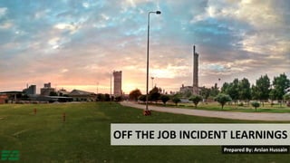 OFF THE JOB INCIDENT LEARNINGS
Prepared By: Arslan Hussain
 