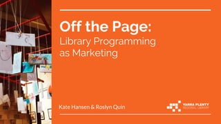 Off the Page:
Library Programming
as Marketing
Kate Hansen & Roslyn Quin
 