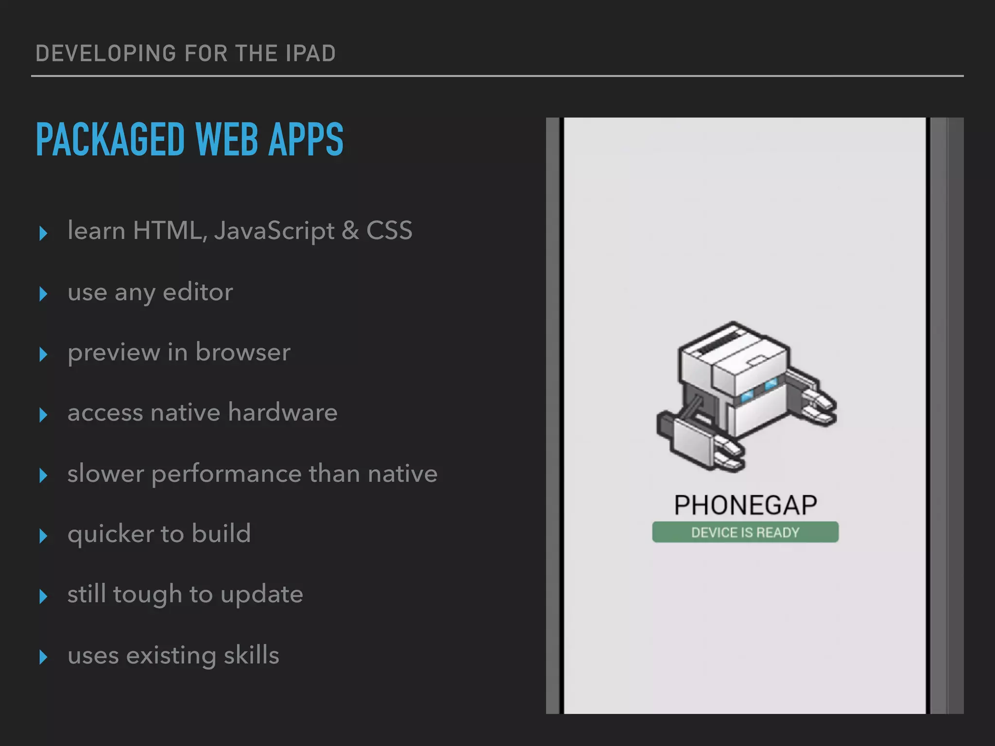 DEVELOPING FOR THE IPAD
NATIVE APPS
▸ learn Objective C 
(or Swift)
▸ use XCode on OSX
▸ deploy to app store
▸ development is time consuming
▸ changes to apps are hard to deploy
▸ great performance
▸ the way apps are meant to be built
 