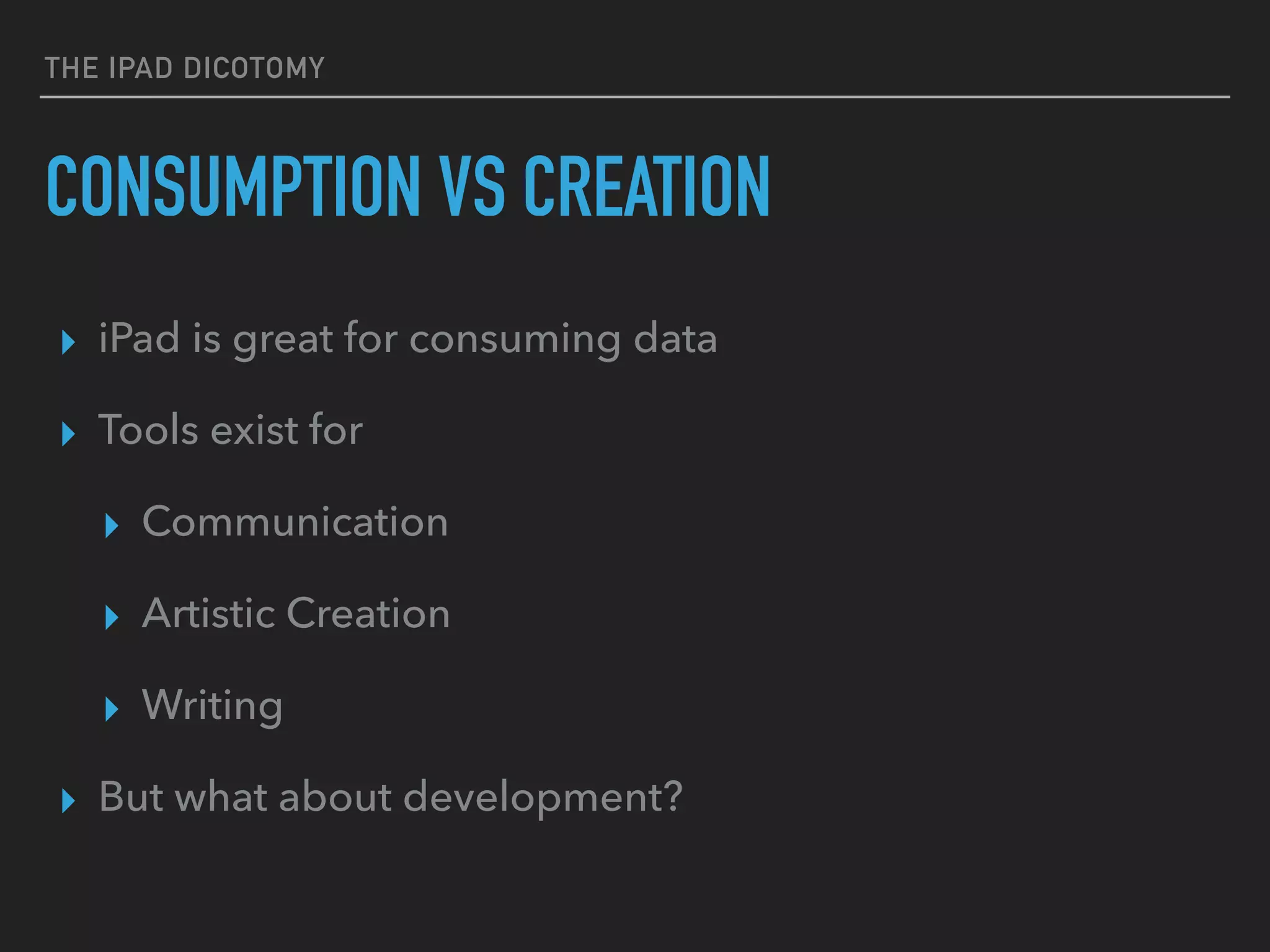 THE IPAD DICHOTOMY
CONSUMPTION VS CREATION
▸ iPad is great for consuming data
▸ Tools exist for
▸ Communication
▸ Artistic Creation
▸ Writing
▸ But what about development?
 