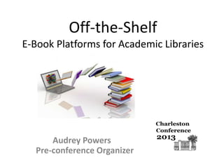 Off-the-Shelf
E-Book Platforms for Academic Libraries

Audrey Powers
Pre-conference Organizer

 