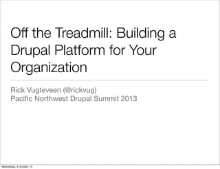 Off the Treadmill: Building a
Drupal Platform for Your
Organization
Rick Vugteveen (@rickvug)
Paciﬁc Northwest Drupal Summit 2013
Wednesday, 9 October, 13
 