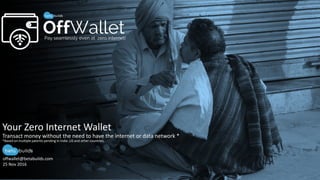 OffWallet
Transact money without the need to have the internet or data network *
Your Zero Internet Wallet
*Based on multiple patents pending in India ,US and other countries.
offwallet@betabuilds.com
25 Nov 2016
Pay seamlessly even at zero internet!
 