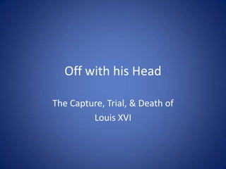 Off with his Head
The Capture, Trial, & Death of
Louis XVI
 