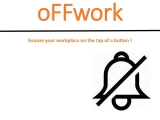 oFFwork
Snooze your workplace on the tap of a button !
 