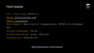 Host header
GET /login.php HTTP/1.1
Host: favoritewaf.com
Host: localhost
User-Agent: Mozilla/4.0 (compatible; MSIE5.01; Windows
NT)
Accept-Language: en-us
Accept-Encoding: gzip, deflate
Connection: Keep-Alive
Дублирование заголовков
 