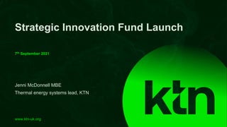 www.ktn-uk.org
Jenni McDonnell MBE
Thermal energy systems lead, KTN
Strategic Innovation Fund Launch
7th September 2021
 