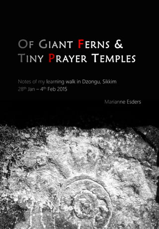OF GIANT FERNS &
TINY PRAYER TEMPLES
Notes of my learning walk in Dzongu, Sikkim
28th Jan – 4th Feb 2015
Marianne Esders
 