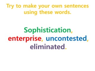 Try to make your own sentences 
using these words. 
Sophistication, 
enterprise, uncontested, 
eliminated. 
 