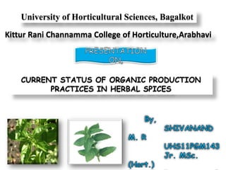 University of Horticultural Sciences, Bagalkot
Kittur Rani Channamma College of Horticulture,Arabhavi




    CURRENT STATUS OF ORGANIC PRODUCTION
          PRACTICES IN HERBAL SPICES
 