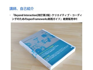 講師、自己紹介
‣ 『Beyond Interaction[改訂第2版] -クリエイティブ・コーディ
ングのためのopenFrameworks実践ガイド』絶賛販売中!!
screenshot_679
 