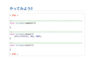 やってみよう!!
< 前略 >
//--------------------------------------------------------------
void testApp::update(){
}
//--------------------------------------------------------------
void testApp::draw(){
ofCircle(512, 384, 200);
}
//--------------------------------------------------------------
void testApp::exit(){
}
< 後略 >
Text
 