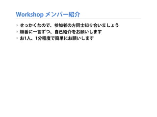 Workshop メンバー紹介
‣ せっかくなので、参加者の方同士知り合いましょう
‣ 順番に一言ずつ、自己紹介をお願いします
‣ お1人、1分程度で簡単にお願いします
 