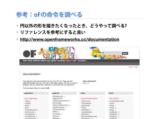 参考：oFの命令を調べる
‣ 円以外の形を描きたくなったとき、どうやって調べる?
‣ リファレンスを参考にすると良い
‣ http://www.openframeworks.cc/documentation
 
