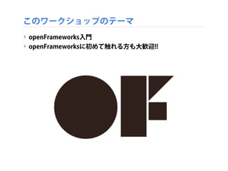 このワークショップのテーマ
‣ openFrameworks入門
‣ openFrameworksに初めて触れる方も大歓迎!!
 