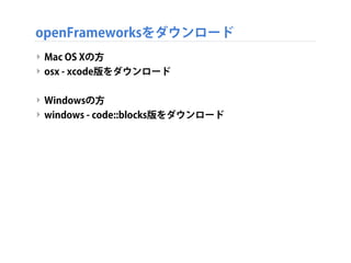 openFrameworksをダウンロード
‣ Mac OS Xの方
‣ osx - xcode版をダウンロード
‣ Windowsの方
‣ windows - code::blocks版をダウンロード
 