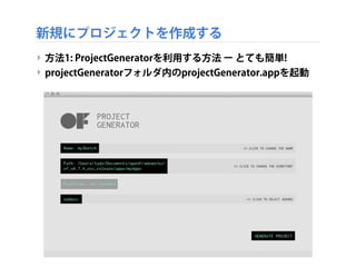 新規にプロジェクトを作成する
‣ 方法1: ProjectGeneratorを利用する方法 ー とても簡単!
‣ projectGeneratorフォルダ内のprojectGenerator.appを起動
 