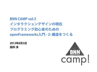 BNN CAMP vol.3 
インタラクションデザインの現在
プログラミング初心者のための
openFrameworks入門 - 2: 構造をつくる
2013年8月3日
田所 淳
 