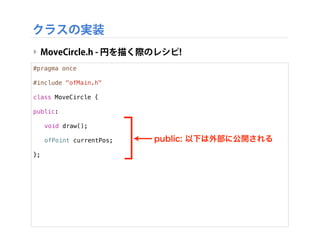 クラスの実装
‣ MoveCircle.h - 円を描く際のレシピ!
#pragma once
#include "ofMain.h"
class MoveCircle {
!
public:
!
! void draw();
!
! ofPo...