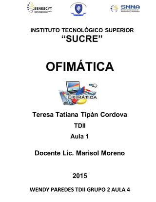 WENDY PAREDES TDII GRUPO 2 AULA 4
INSTITUTO TECNOLÓGICO SUPERIOR
“SUCRE”
OFIMÁTICA
Teresa Tatiana Tipán Cordova
TDII
Aula 1
Docente Lic. Marisol Moreno
2015
 