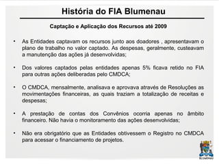 História do FIA Blumenau
• As Entidades captavam os recursos junto aos doadores , apresentavam o
plano de trabalho no valo...