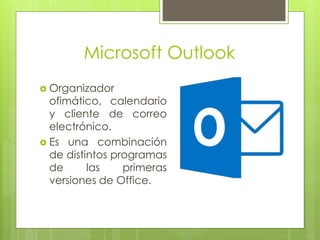 Microsoft Outlook
 Organizador
ofimático, calendario
y cliente de correo
electrónico.
 Es una combinación
de distintos programas
de las primeras
versiones de Office.
 