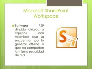 Microsoft SharePoint
Workspace
 Software P2P
dirigida dirigida a
equipos con
miembros que se
encuentran por lo
general off-line o
que no comparten
la misma seguridad
de red.
 