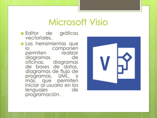 Microsoft Visio
 Editor de gráficos
vectoriales.
 Las herramientas que
lo componen
permiten realizar
diagramas de
oficinas, diagramas
de bases de datos,
diagramas de flujo de
programas, UML, y
más, que permiten
iniciar al usuario en los
lenguajes de
programación.
 