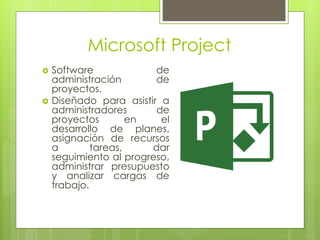 Microsoft Project
 Software de
administración de
proyectos.
 Diseñado para asistir a
administradores de
proyectos en el
desarrollo de planes,
asignación de recursos
a tareas, dar
seguimiento al progreso,
administrar presupuesto
y analizar cargas de
trabajo.
 