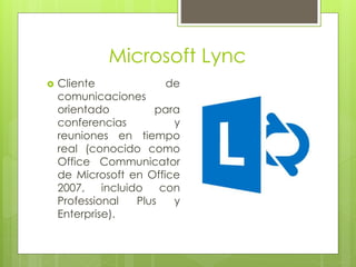 Microsoft Lync
 Cliente de
comunicaciones
orientado para
conferencias y
reuniones en tiempo
real (conocido como
Office Communicator
de Microsoft en Office
2007, incluido con
Professional Plus y
Enterprise).
 