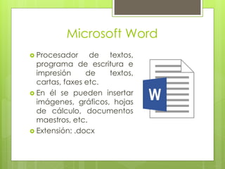 Microsoft Word
 Procesador de textos,
programa de escritura e
impresión de textos,
cartas, faxes etc.
 En él se pueden insertar
imágenes, gráficos, hojas
de cálculo, documentos
maestros, etc.
 Extensión: .docx
 