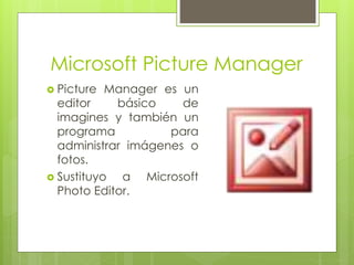 Microsoft Picture Manager
 Picture Manager es un
editor básico de
imagines y también un
programa para
administrar imágenes o
fotos.
 Sustituyo a Microsoft
Photo Editor.
 