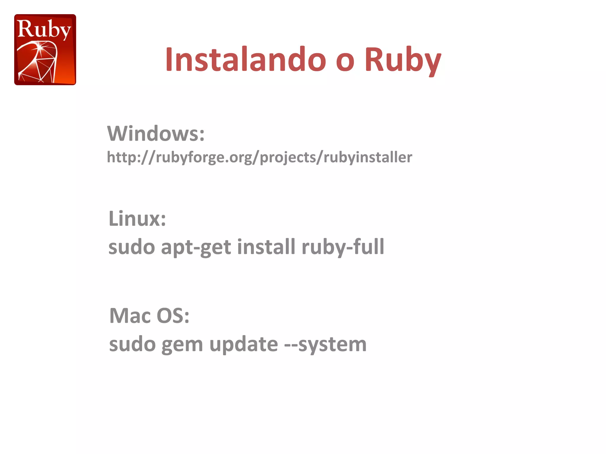 Instalando o Ruby Windows: http://rubyforge.org/projects/rubyinstaller Linux: sudo apt-get install ruby-full Mac OS: sudo gem update --system 