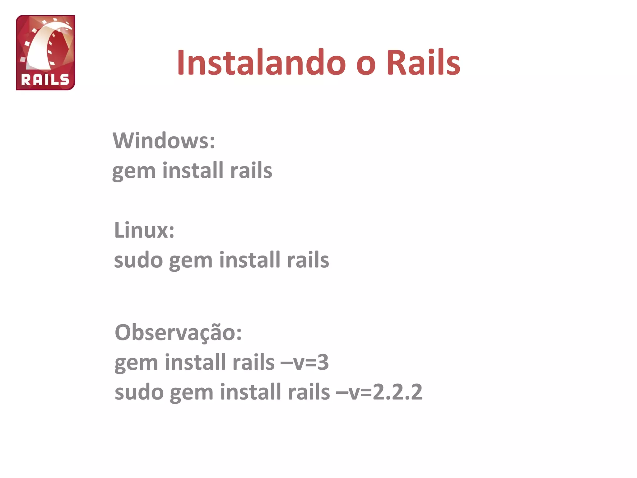 Instalando o Rails Windows: gem install rails Linux: sudo gem install rails Observação: gem install rails –v=3 sudo gem install rails –v=2.2.2 