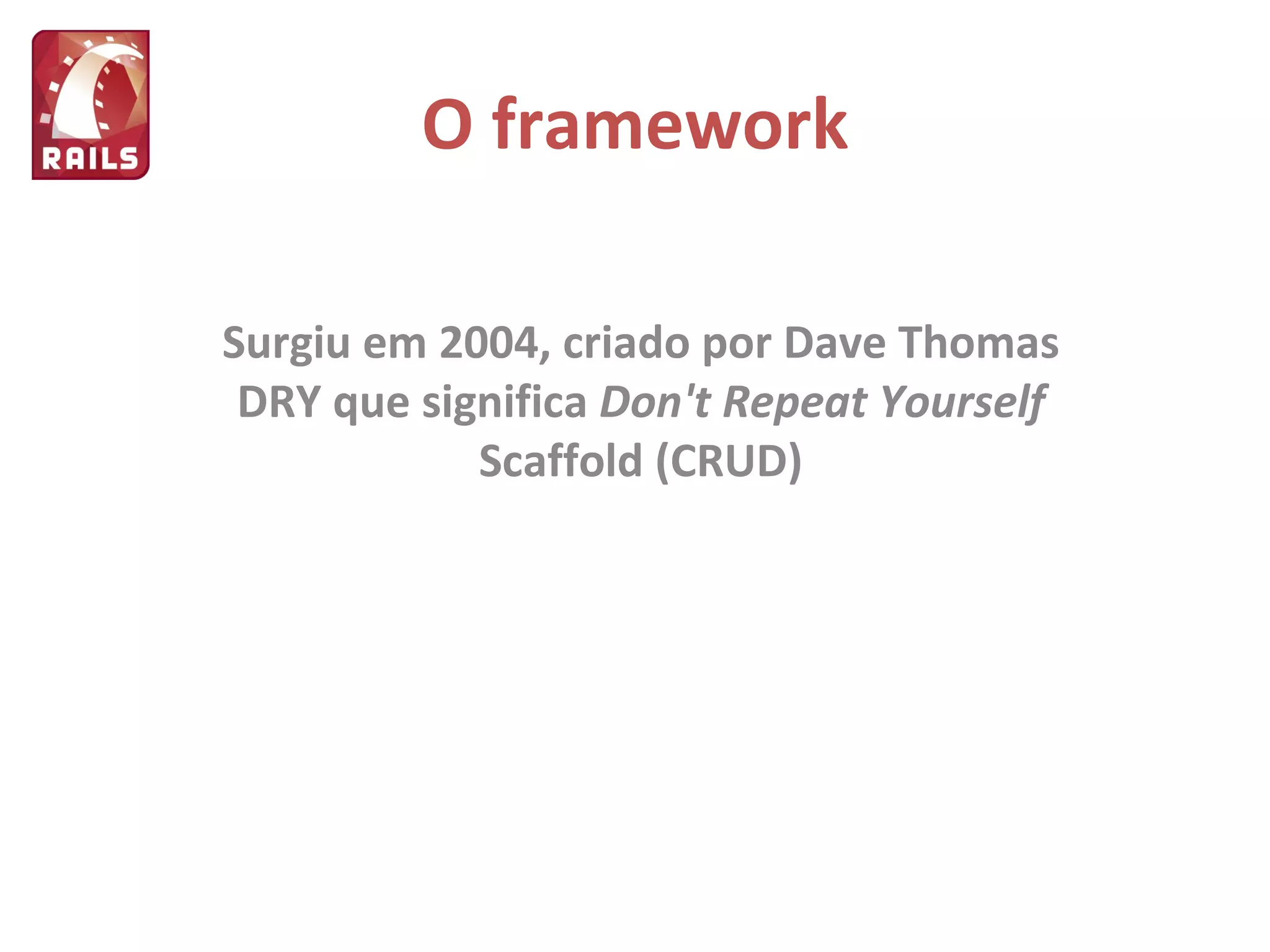 O framework Surgiu em 2004, criado por Dave Thomas DRY que significa  Don't Repeat Yourself Scaffold (CRUD) 