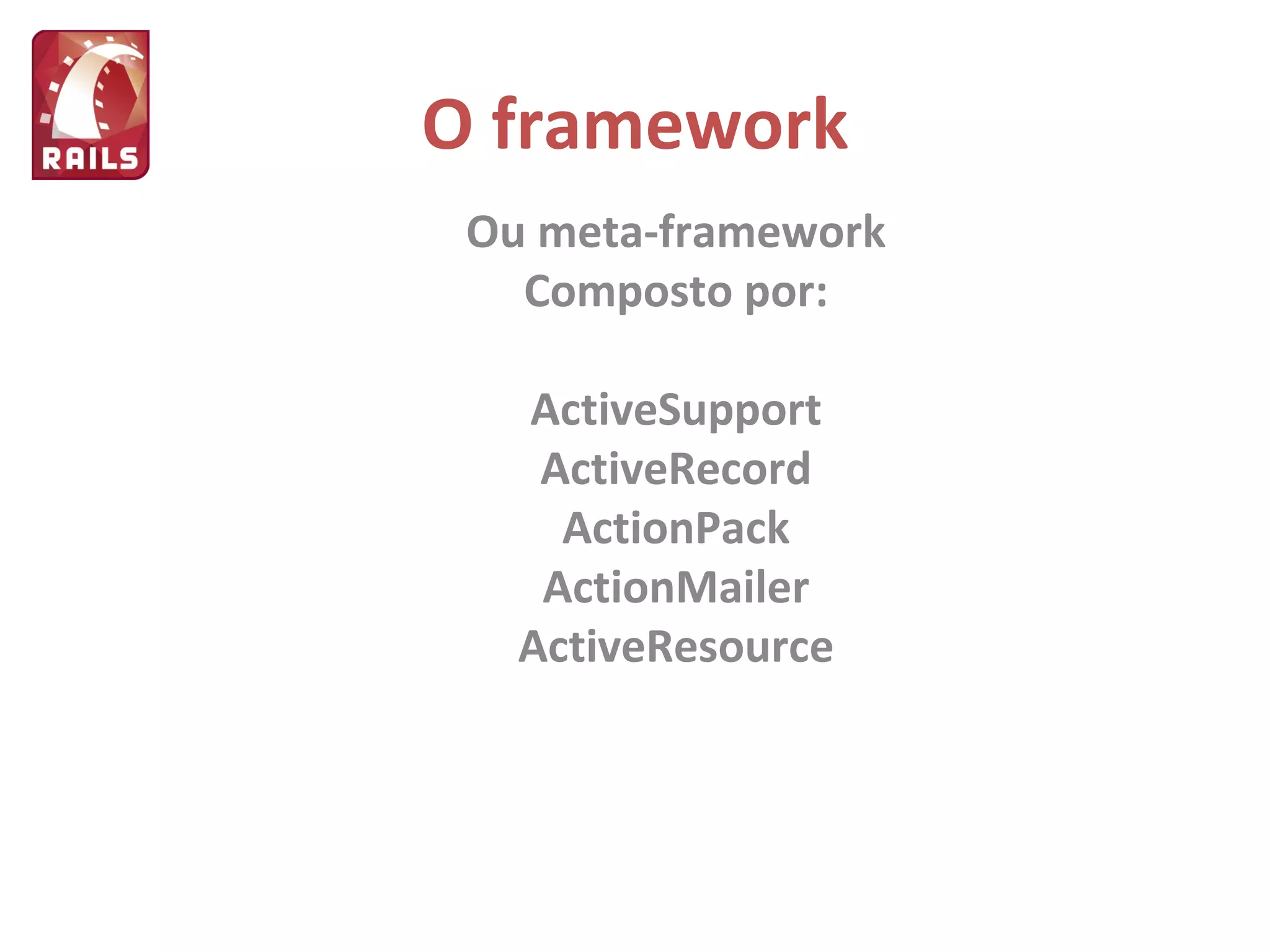 O framework Ou meta-framework Composto por: ActiveSupport ActiveRecord ActionPack ActionMailer ActiveResource 