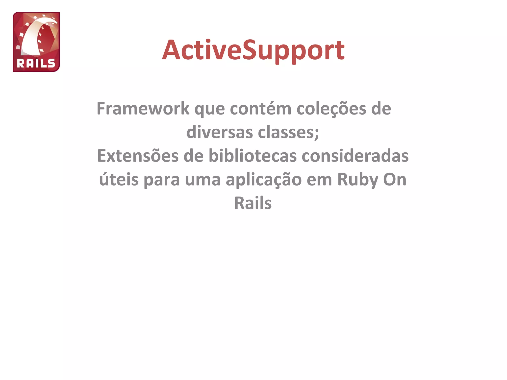 ActiveSupport Framework que contém coleções de diversas classes; Extensões de bibliotecas consideradas úteis para uma aplicação em Ruby On Rails 