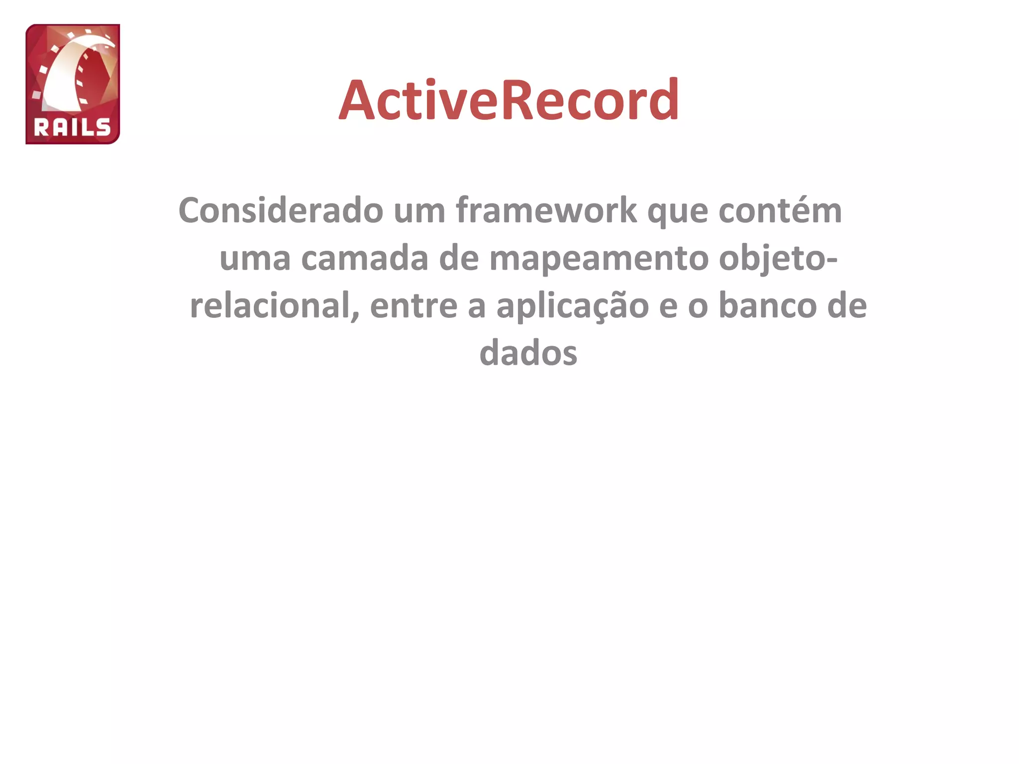 ActiveRecord Considerado um framework que contém uma camada de mapeamento objeto-relacional, entre a aplicação e o banco de dados 