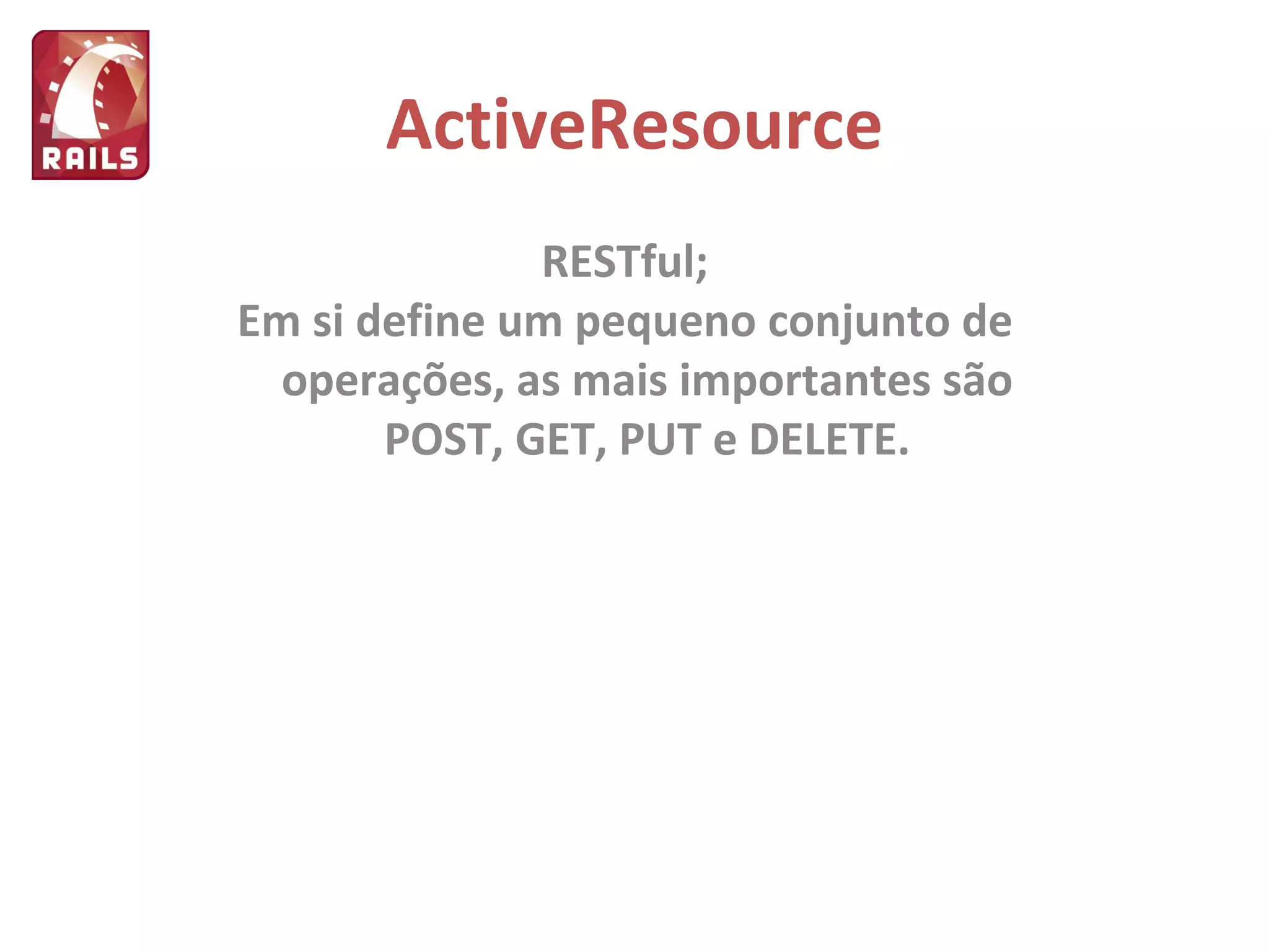 ActiveResource RESTful; Em si define um pequeno conjunto de operações, as mais importantes são POST, GET, PUT e DELETE. 