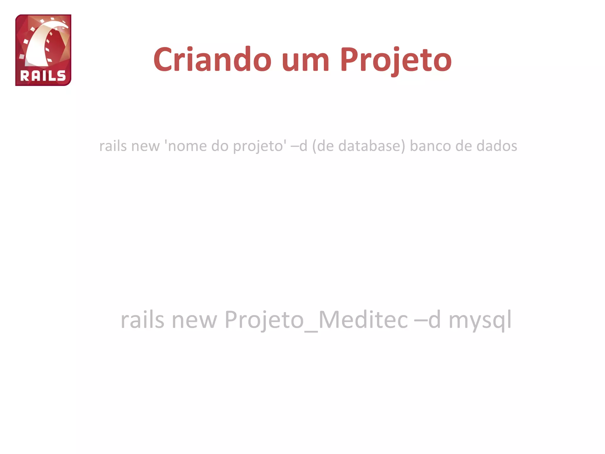 Criando um Projeto rails new Projeto_Meditec –d mysql rails new 'nome do projeto' –d (de database) banco de dados 