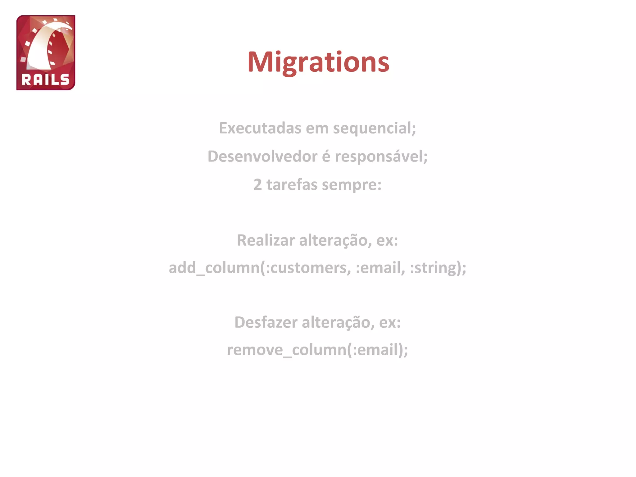 Migrations Executadas em sequencial; Desenvolvedor é responsável; 2 tarefas sempre: Realizar alteração, ex: add_column(:customers, :email, :string); Desfazer alteração, ex: remove_column(:email); 