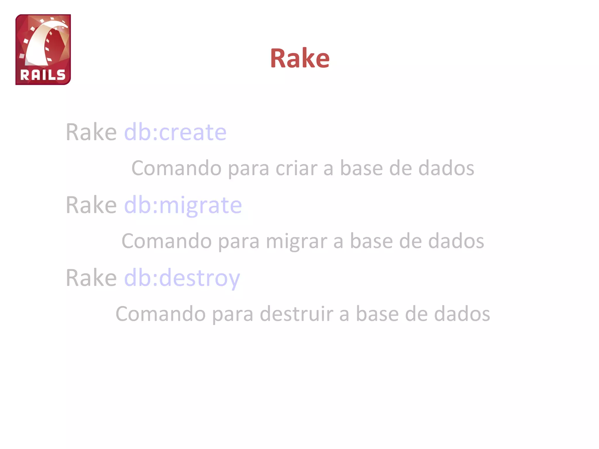 Rake Rake   db:create Comando para criar a base de dados Rake   db:migrate Comando para migrar a base de dados Rake   db:destroy Comando para destruir a base de dados 