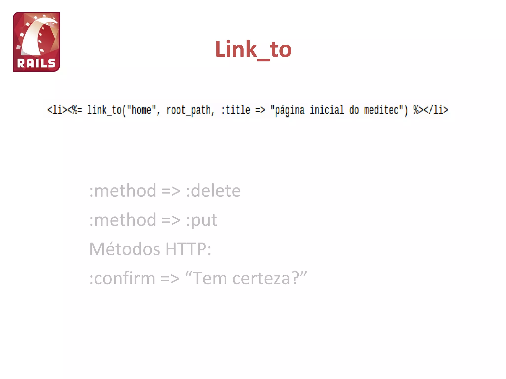 Link_to :method => :delete :method => :put Métodos HTTP: :confirm => “Tem certeza?” 