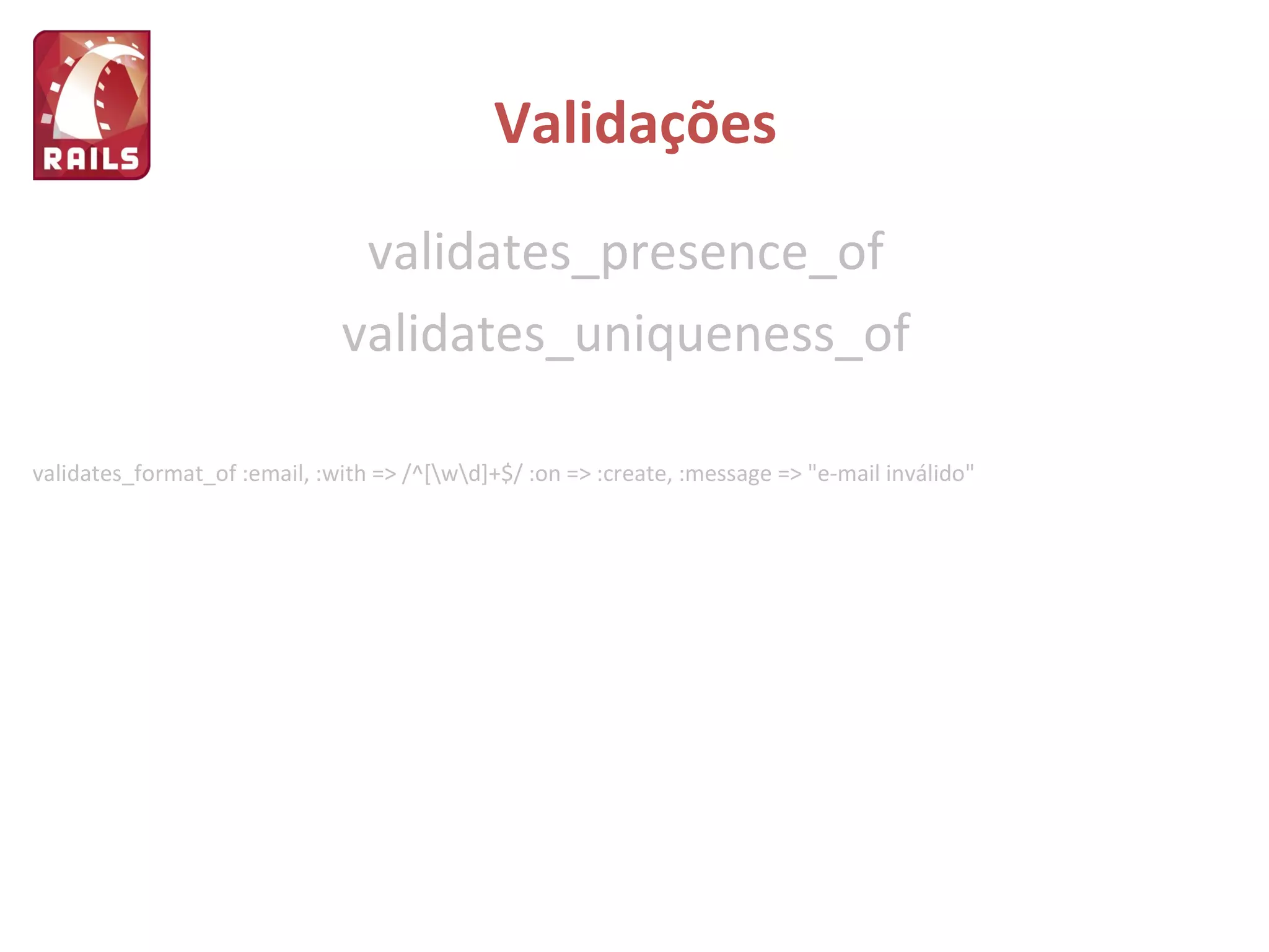 Validações validates_presence_of validates_uniqueness_of validates_format_of :email, :with => /^[\w\d]+$/ :on => :create, :message => "e-mail inválido"  