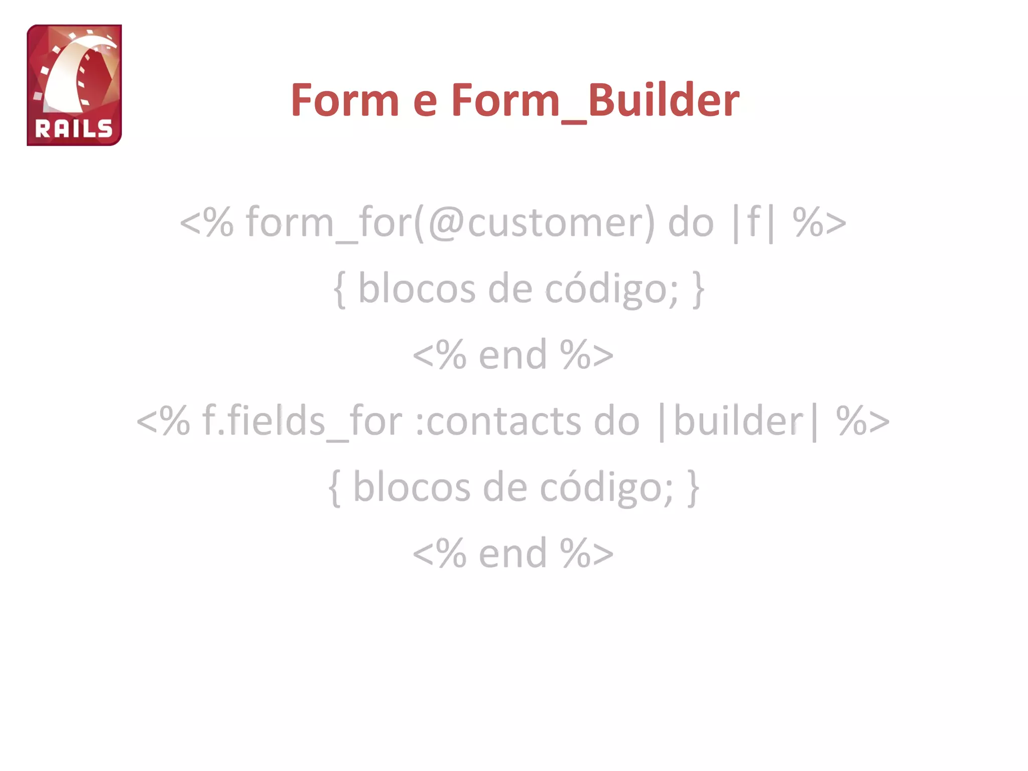 Form e Form_Builder <% form_for(@customer) do |f| %> { blocos de código; } <% end %> <% f.fields_for :contacts do |builder| %> { blocos de código; } <% end %> 