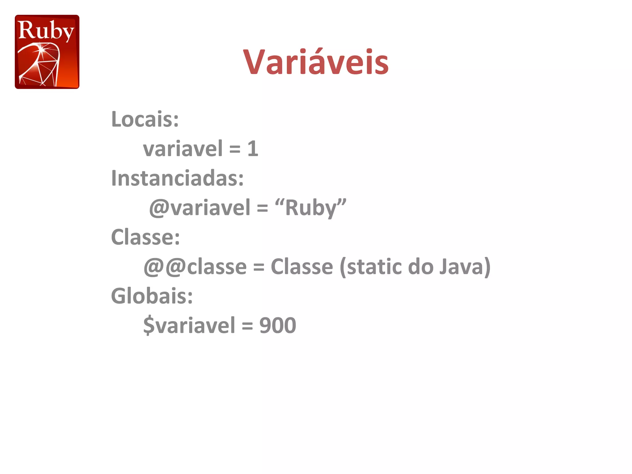 Variáveis Locais: variavel = 1 Instanciadas: @variavel = “Ruby” Classe: @@classe = Classe (static do Java) Globais: $variavel = 900 